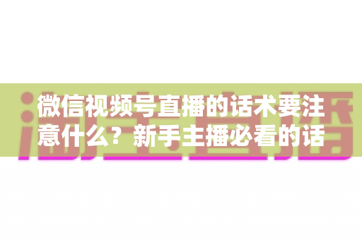 微信视频号直播的话术要注意什么?新手主播必看的话术技巧与避坑指南 微信视频号直播的话术要注意什么?新手主播必看的话术技巧与避坑指南
