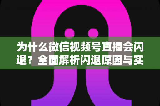 为什么微信视频号直播会闪退？全面解析闪退原因与实用解决方案指南