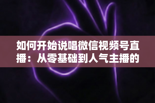 如何开始说唱微信视频号直播：从零基础到人气主播的完整指南