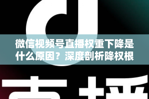 微信视频号直播权重下降是什么原因?深度剖析降权根源与高效恢复流量的完整运营指南 微信视频号直播权重下降是什么原因?深度剖析降权根源与高效恢复流量的完整运营指南