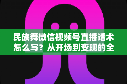 民族舞微信视频号直播话术怎么写?从开场到变现的全流程实战指南 民族舞微信视频号直播话术怎么写?从开场到变现的全流程实战指南