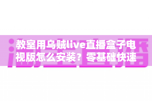 教室用乌贼live直播盒子电视版怎么安装?零基础快速上手全攻略,助力智慧课堂轻松搭建 教室用乌贼live直播盒子电视版怎么安装?零基础快速上手全攻略,助力智慧课堂轻松搭建