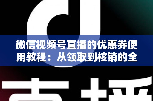 微信视频号直播的优惠券使用教程:从领取到核销的全方位省钱实战指南 微信视频号直播的优惠券使用教程:从领取到核销的全方位省钱实战指南