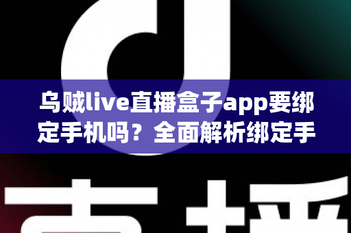 乌贼live直播盒子app要绑定手机吗?全面解析绑定手机号的必要性与隐私安全指南 乌贼live直播盒子app要绑定手机吗?全面解析绑定手机号的必要性与隐私安全指南