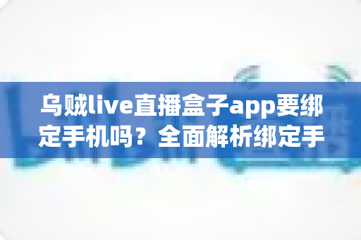乌贼live直播盒子app要绑定手机吗?全面解析绑定手机号的必要性与隐私安全指南 乌贼live直播盒子app要绑定手机吗?全面解析绑定手机号的必要性与隐私安全指南
