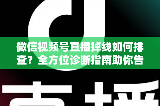 微信视频号直播掉线如何排查？全方位诊断指南助你告别直播中断烦恼