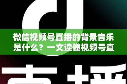 微信视频号直播的背景音乐是什么?一文读懂视频号直播配乐选择、添加方法与版权避坑指南 微信视频号直播的背景音乐是什么?一文读懂视频号直播配乐选择、添加方法与版权避坑指南
