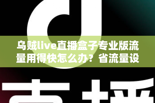 乌贼live直播盒子专业版流量用得快怎么办?省流量设置技巧与解决方法全解析 乌贼live直播盒子专业版流量用得快怎么办?省流量设置技巧与解决方法全解析