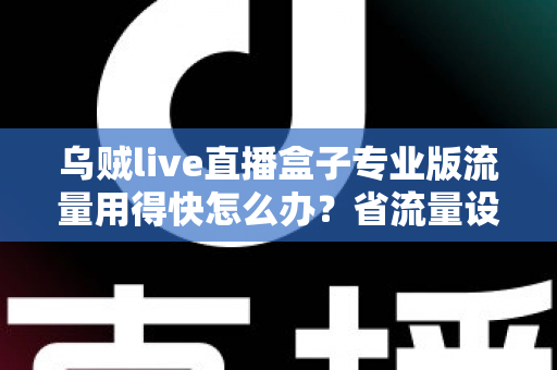 乌贼live直播盒子专业版流量用得快怎么办？省流量设置技巧与解决方法全解析