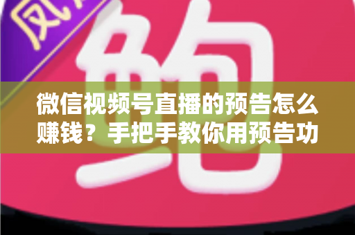 微信视频号直播的预告怎么赚钱?手把手教你用预告功能撬动直播变现红利 微信视频号直播的预告怎么赚钱?手把手教你用预告功能撬动直播变现红利