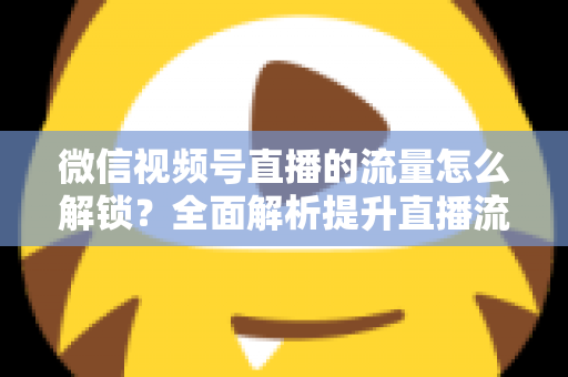 微信视频号直播的流量怎么解锁?全面解析提升直播流量的实战攻略 微信视频号直播的流量怎么解锁?全面解析提升直播流量的实战攻略