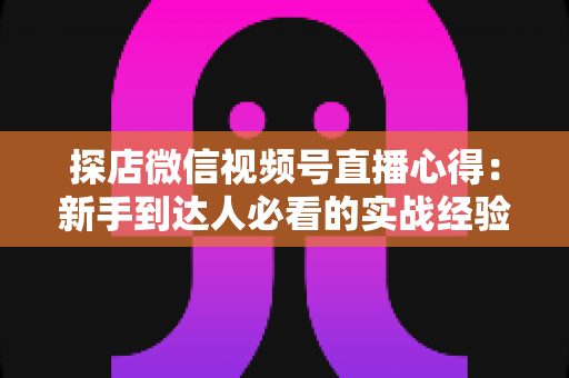 探店微信视频号直播心得：新手到达人必看的实战经验与涨粉技巧