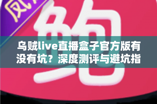 乌贼live直播盒子官方版有没有坑?深度测评与避坑指南全解析 乌贼live直播盒子官方版有没有坑?深度测评与避坑指南全解析