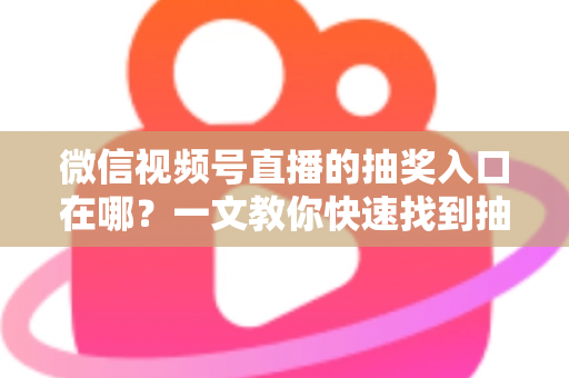 微信视频号直播的抽奖入口在哪?一文教你快速找到抽奖功能并轻松参与直播互动 微信视频号直播的抽奖入口在哪?一文教你快速找到抽奖功能并轻松参与直播互动