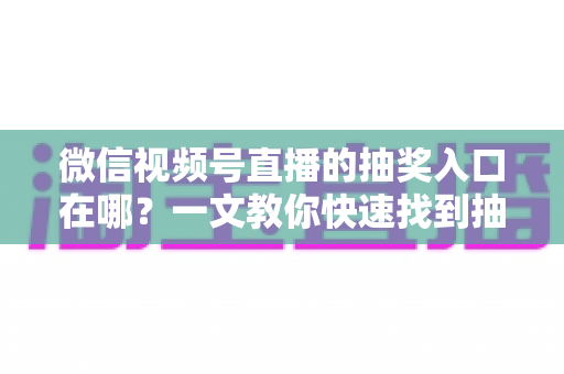 微信视频号直播的抽奖入口在哪?一文教你快速找到抽奖功能并轻松参与直播互动 微信视频号直播的抽奖入口在哪?一文教你快速找到抽奖功能并轻松参与直播互动