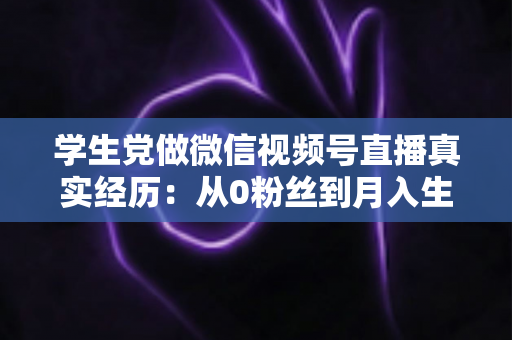 学生党做微信视频号直播真实经历:从0粉丝到月入生活费的全过程复盘 学生党做微信视频号直播真实经历:从0粉丝到月入生活费的全过程复盘