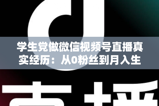 学生党做微信视频号直播真实经历:从0粉丝到月入生活费的全过程复盘 学生党做微信视频号直播真实经历:从0粉丝到月入生活费的全过程复盘