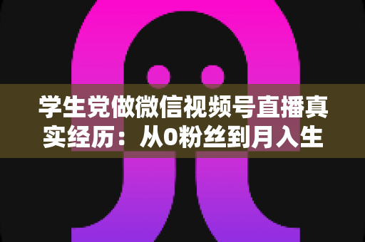 学生党做微信视频号直播真实经历:从0粉丝到月入生活费的全过程复盘 学生党做微信视频号直播真实经历:从0粉丝到月入生活费的全过程复盘
