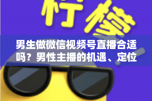 男生做微信视频号直播合适吗?男性主播的机遇、定位与变现全解析 男生做微信视频号直播合适吗?男性主播的机遇、定位与变现全解析