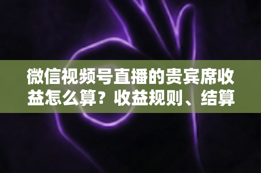 微信视频号直播的贵宾席收益怎么算？收益规则、结算流程与增收技巧全解析