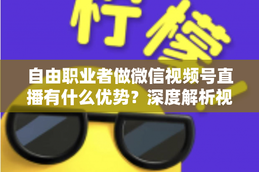 自由职业者做微信视频号直播有什么优势?深度解析视频号直播为自由职业者带来的红利与机遇 自由职业者做微信视频号直播有什么优势?深度解析视频号直播为自由职业者带来的红利与机遇