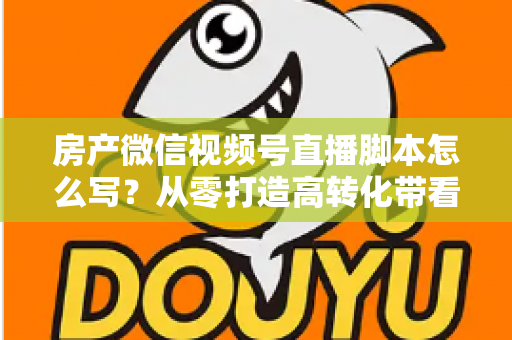 房产微信视频号直播脚本怎么写?从零打造高转化带看直播的完整指南 房产微信视频号直播脚本怎么写?从零打造高转化带看直播的完整指南