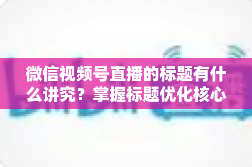 微信视频号直播的标题有什么讲究?掌握标题优化核心技巧,让直播间流量翻倍 微信视频号直播的标题有什么讲究?掌握标题优化核心技巧,让直播间流量翻倍