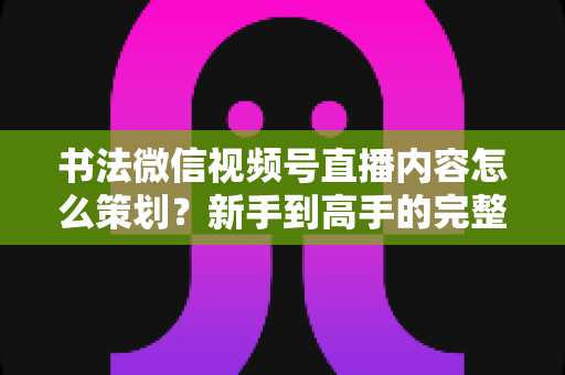 书法微信视频号直播内容怎么策划?新手到高手的完整实战指南与运营技巧 书法微信视频号直播内容怎么策划?新手到高手的完整实战指南与运营技巧