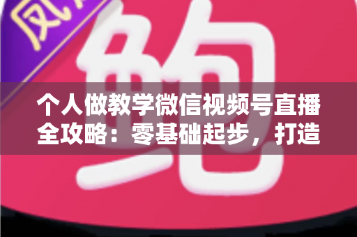 个人做教学微信视频号直播全攻略:零基础起步,打造属于你的知识变现新阵地 个人做教学微信视频号直播全攻略:零基础起步,打造属于你的知识变现新阵地