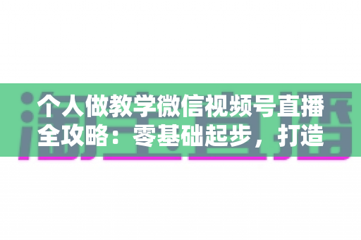个人做教学微信视频号直播全攻略:零基础起步,打造属于你的知识变现新阵地 个人做教学微信视频号直播全攻略:零基础起步,打造属于你的知识变现新阵地