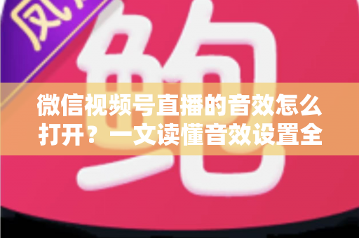 微信视频号直播的音效怎么打开?一文读懂音效设置全流程与实用技巧 微信视频号直播的音效怎么打开?一文读懂音效设置全流程与实用技巧
