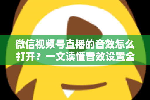 微信视频号直播的音效怎么打开?一文读懂音效设置全流程与实用技巧 微信视频号直播的音效怎么打开?一文读懂音效设置全流程与实用技巧