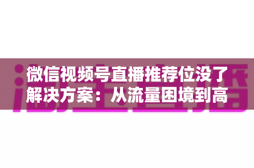 微信视频号直播推荐位没了解决方案:从流量困境到高效获客的完整实操指南 微信视频号直播推荐位没了解决方案:从流量困境到高效获客的完整实操指南