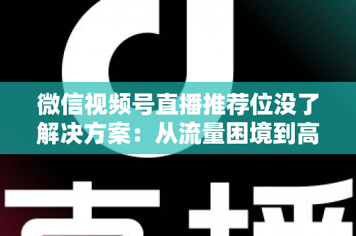 微信视频号直播推荐位没了解决方案:从流量困境到高效获客的完整实操指南 微信视频号直播推荐位没了解决方案:从流量困境到高效获客的完整实操指南