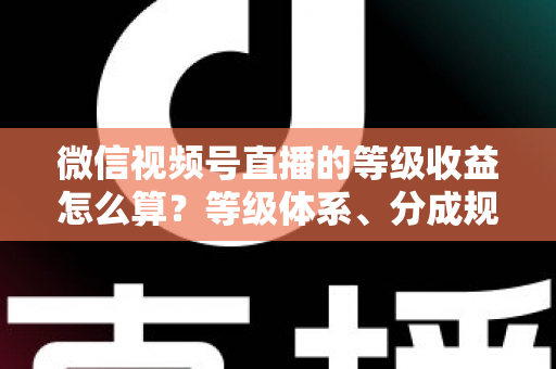 微信视频号直播的等级收益怎么算?等级体系、分成规则与提现流程全解析 微信视频号直播的等级收益怎么算?等级体系、分成规则与提现流程全解析