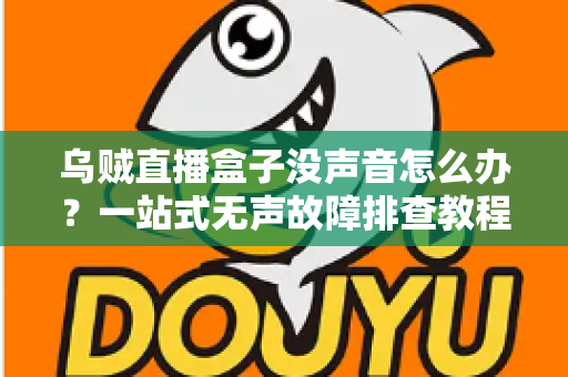 乌贼直播盒子没声音怎么办?一站式无声故障排查教程与实用修复技巧 乌贼直播盒子没声音怎么办?一站式无声故障排查教程与实用修复技巧