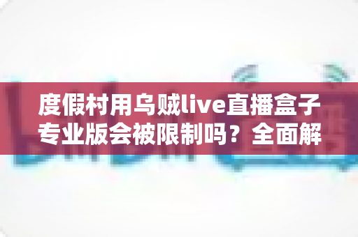度假村用乌贼live直播盒子专业版会被限制吗?全面解析使用限制与应对策略 度假村用乌贼live直播盒子专业版会被限制吗?全面解析使用限制与应对策略