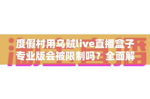 度假村用乌贼live直播盒子专业版会被限制吗?全面解析使用限制与应对策略 度假村用乌贼live直播盒子专业版会被限制吗?全面解析使用限制与应对策略
