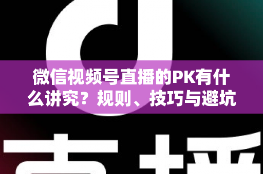 微信视频号直播的PK有什么讲究?规则、技巧与避坑全攻略 微信视频号直播的PK有什么讲究?规则、技巧与避坑全攻略