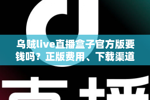 乌贼live直播盒子官方版要钱吗?正版费用、下载渠道与避坑指南一文讲清 乌贼live直播盒子官方版要钱吗?正版费用、下载渠道与避坑指南一文讲清