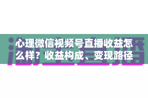 心理微信视频号直播收益怎么样?收益构成、变现路径与提升策略全解析 心理微信视频号直播收益怎么样?收益构成、变现路径与提升策略全解析