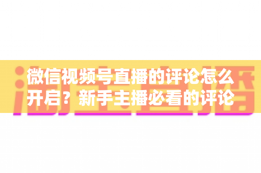 微信视频号直播的评论怎么开启?新手主播必看的评论功能设置与互动运营全攻略 微信视频号直播的评论怎么开启?新手主播必看的评论功能设置与互动运营全攻略