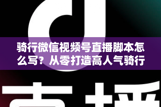 骑行微信视频号直播脚本怎么写?从零打造高人气骑行直播的完整指南 骑行微信视频号直播脚本怎么写?从零打造高人气骑行直播的完整指南