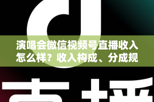 演唱会微信视频号直播收入怎么样?收入构成、分成规则与变现前景全解析 演唱会微信视频号直播收入怎么样?收入构成、分成规则与变现前景全解析