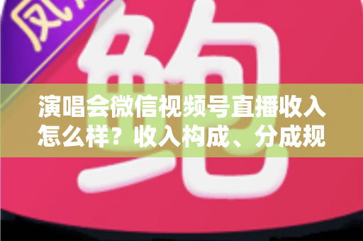 演唱会微信视频号直播收入怎么样?收入构成、分成规则与变现前景全解析 演唱会微信视频号直播收入怎么样?收入构成、分成规则与变现前景全解析
