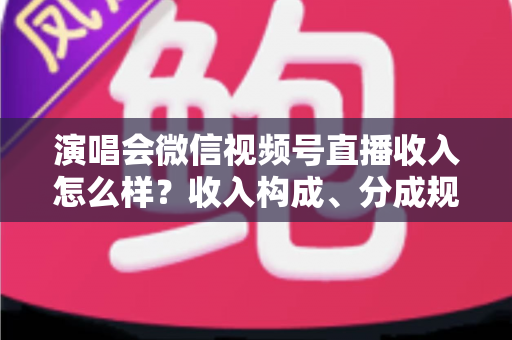 演唱会微信视频号直播收入怎么样?收入构成、分成规则与变现前景全解析 演唱会微信视频号直播收入怎么样?收入构成、分成规则与变现前景全解析