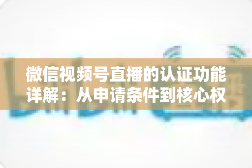 微信视频号直播的认证功能详解:从申请条件到核心权益的全方位指南 微信视频号直播的认证功能详解:从申请条件到核心权益的全方位指南