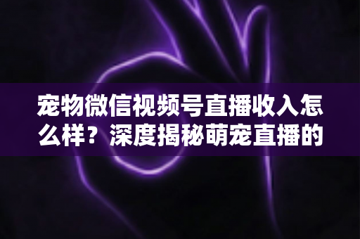 宠物微信视频号直播收入怎么样?深度揭秘萌宠直播的真实收益、变现渠道与赚钱攻略 宠物微信视频号直播收入怎么样?深度揭秘萌宠直播的真实收益、变现渠道与赚钱攻略