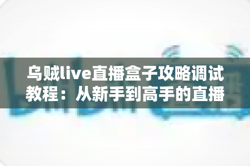 乌贼live直播盒子攻略调试教程:从新手到高手的直播优化全指南 乌贼live直播盒子攻略调试教程:从新手到高手的直播优化全指南