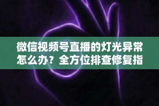 微信视频号直播的灯光异常怎么办?全方位排查修复指南,助你打造高清专业直播间 微信视频号直播的灯光异常怎么办?全方位排查修复指南,助你打造高清专业直播间